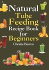 Natural Tube Feeding Recipe Book: The Original Blended Diet Cookbook Formula for Beginners, Adults, Seniors, Kids, and Teens Cover Image