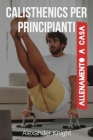 Calisthenics per Principianti: Ipertrofia e Forza a Corpo Libero. Semplici Esercizi per Aumentare la Massa Muscolare e Bruciare Grasso, Allenandosi a By Alexander Knight Cover Image