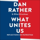 What Unites Us Lib/E: Reflections on Patriotism By Dan Rather, Dan Rather (Read by), Elliot Kirschner Cover Image
