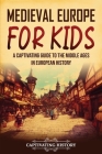 Medieval Europe for Kids: A Captivating Guide to the Middle Ages in European History By Captivating History Cover Image
