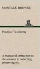 Practical Taxidermy A manual of instruction to the amateur in collecting, preserving, and setting up natural history specimens of all kinds. To which By Montagu Browne Cover Image