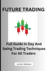 Future Trading: Full Guide in Day and Swing Trading Techniques for All Traders By Jordan Madison Cover Image