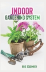 Indoor Gardening System: A Comprehensive Guide on Secrets of How to Grow Healthy, Productive Plants Indoors By Eric Goldinger Cover Image