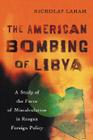 The American Bombing of Libya: A Study of the Force of Miscalculation in Reagan Foreign Policy By Nicholas Laham Cover Image