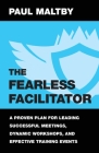 The Fearless Facilitator: A Proven Plan for Leading Successful Meetings, Dynamic Workshops, and Effective Training Events By Paul J. Maltby Cover Image