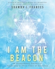 I Am the Beacon: An Extraordinary Journey of Awakening in These Times of Ascension By Shawna L. Frances Cover Image