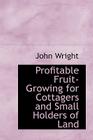 Profitable Fruit-Growing for Cottagers and Small Holders of Land By John Wright Cover Image