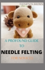 A Profound Guide to Needle Felting for Novices: The Amazing Guide on how to Needle Felt Pets like Mammals and Aves Cover Image