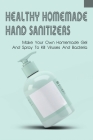 Healthy Homemade Hand Sanitizers_ Make Your Own Homemade Gel And Spray To Kill Viruses And Bacteria: How To Make Hand Sanitizer Natural Cover Image