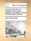 A Sketch of the Life and Projects of John Law of Lauriston, Comptroller General of the Finances in France. By John Philip Wood Cover Image