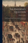 The Railroad Question; a Historical and Practical Treatise on Railroads, and Remedies for Their Abuses By William Larrabee Cover Image