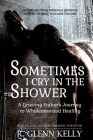 Sometimes I Cry In The Shower: A Grieving Father's Journey To Wholeness And Healing Cover Image