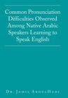 Common Pronunciation Difficulties Observed Among Native Arabic Speakers Learning to Speak English By Jamil Abdulhadi Cover Image