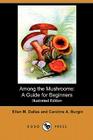 Among the Mushrooms: A Guide for Beginners (Illustrated Edition) (Dodo Press) By Ellen M. Dallas, Caroline A. Burgin Cover Image