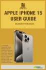Apple iPhone 15 User Guide: A Simple Step-by-Step Beginners & Seniors Manual to Learn How to Use and Master the New iPhone 15, 15+, 15 pro & 15 pr Cover Image