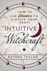 Intuitive Witchcraft: How to Use Intuition to Elevate Your Craft By Astrea Taylor Cover Image