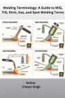 Welding Terminology: A Guide to MIG, TIG, Stick, Gas, and Spot Welding Terms By Chetan Singh Cover Image