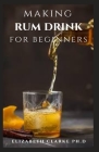 Making Rum Drink for Beginners: Step by Step Guide To Making Your Own Alcoholic Drink By Elizabeth Clarke Ph. D. Cover Image