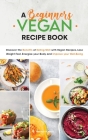A Beginners Vegan Recipe Book: Discover the Benefits of Eating Well with Vegan Recipes, Lose Weight Fast, Energize your Body and Improve your Well-Be Cover Image