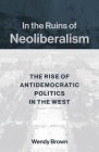 In the Ruins of Neoliberalism: The Rise of Antidemocratic Politics in the West (Wellek Library Lectures) Cover Image