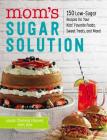 Mom's Sugar Solution: 150 Low-Sugar Recipes for Your Kids' Favorite Foods, Sweet Treats, and More! Cover Image