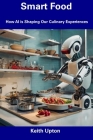 Smart Food: How AI is Shaping Our Culinary Experiences By Keith Upton Cover Image