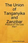 The Union of Tanganyika and Zanzibar: Product of the Cold War? By Godfrey Mwakikagile Cover Image
