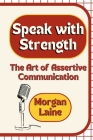 Speak with Strength: The Art of Assertive Communication By Morgan Laine Cover Image