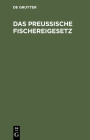 Das Preußische Fischereigesetz: Vom 11. Mai 1916 Nebst Der Fischerei-Ordnung Vom 29. März 1917 Und Den Sonstigen Fischereigesetzlichen Vorschriften Fü Cover Image