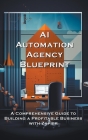 AI Automation Agency Blueprint: A Comprehensive Guide to Building a Profitable Business with Zapier By Silas Meadowlark Cover Image
