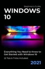 Windows 10: 2021 Beginner's Guide. Everything You Need to Know to Get Started with Windows 10. 22 Tips & Tricks Included Cover Image