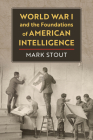 World War I and the Foundations of American Intelligence By Mark Stout Cover Image