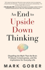 An End to Upside Down Thinking: Dispelling the Myth That the Brain Produces Consciousness, and the Implications for Everyday Life By Mark Gober Cover Image