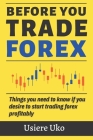 Before you trade forex: Things you need to know if you desire to start trading forex profitably By Usiere Uko Cover Image