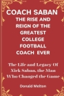 Coach Saban: THE RISE AND REIGN OF THE GREATEST COLLEGE FOOTBALL COACH EVER: The Life and Legacy Of Nick Saban, The Man Who Changed Cover Image