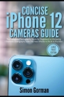 Concise iPhone 12 Cameras Guide: The Complete Photography Guide for Beginners to Mastering Cinematic Videography with The New iPhone 12 Pro & 12 Pro M By Simon Gorman Cover Image
