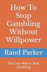 How To Stop Gambling Without Willpower: The Easy Way to Stop Gambling Cover Image