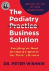 The Podiatry Practice Business Solution: Everything You Need to Know to Flourish in Your Podiatry Business By Peter Wishnie Cover Image