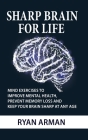 Sharp Brain For Life: Mind Exercises To Improve Mental Health, Prevent Memory Loss And Keep Your Brain Sharp At Any Age By Ryan Arman Cover Image
