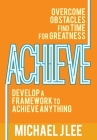Achieve: Overcome Obstacles. Find Time for Greatness. Develop a Framework to Achieve Anything. By Michael J. Lee Cover Image