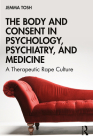 The Body and Consent in Psychology, Psychiatry, and Medicine: A Therapeutic Rape Culture By Jemma Tosh Cover Image
