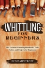 Whittling for Beginners: The Essential Whittling Handbook: Tools, Safety, and Projects for Beginners By Benjamin Trott Cover Image