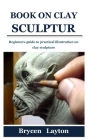 Book on Clay Sculpture: Beginners guide to practical illustration on clay sculpture By Brycen Layton Cover Image