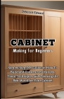 Cabinet Making for Beginners: Step-by-Step DIY Guide on How To Build and Construct Furnitures, Tools, Techniques and Choosing the Best Wood for Your Cover Image