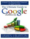 The Ultimate Guide to Google AdWords: Unleash the Remarkable Potential to Spell Success By James J. Burton Cover Image