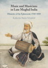 Music and Musicians in Late Mughal India: Histories of the Ephemeral, 1748-1858 By Katherine Butler Schofield Cover Image