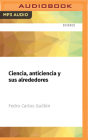 Ciencia, Anticiencia Y Sus Alrededores: Ensayos Para Alimentar La Curiosidad By Fedro Carlos Guillén, Gerardo Quiroz (Read by) Cover Image