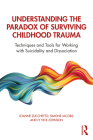 Understanding the Paradox of Surviving Childhood Trauma: Techniques and Tools for Working with Suicidality and Dissociation By Joanne Zucchetto, Simone Jacobs, Ly Vick Johnson Cover Image