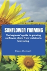 Sunflower Farming: The beginner's guide to growing sunflower plants from varieties to harvesting By Davies Cheruiyot Cover Image