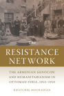 The Resistance Network: The Armenian Genocide and Humanitarianism in Ottoman Syria, 1915–1918 (Armenian History, Society, and Culture) Cover Image